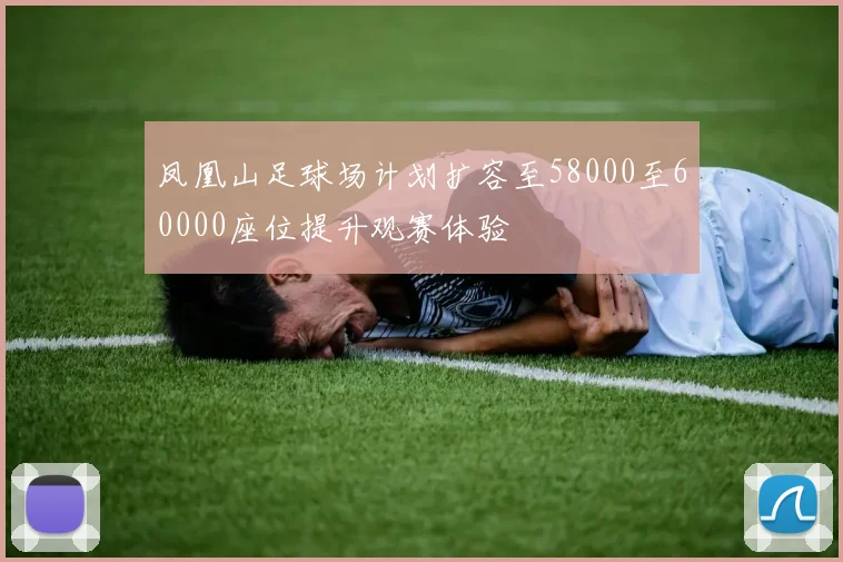凤凰山足球场计划扩容至58000至60000座位提升观赛体验