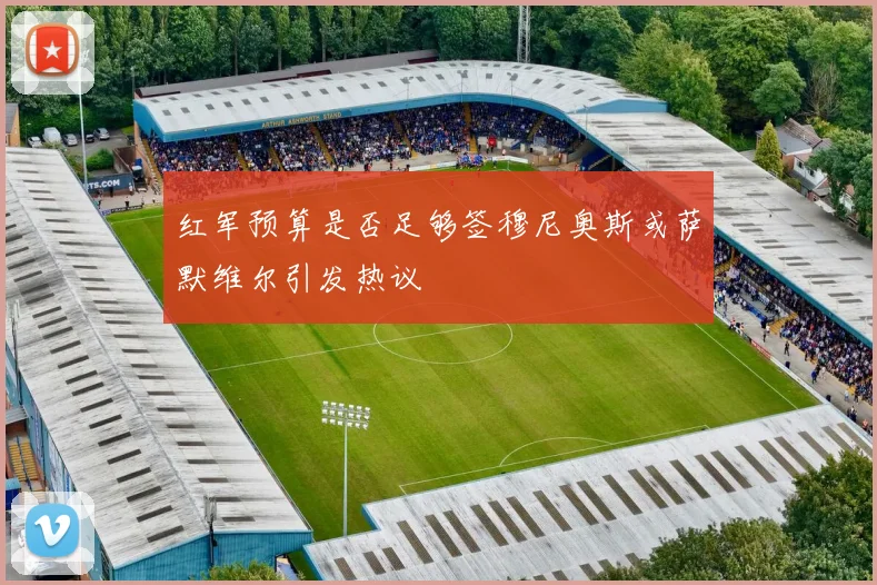 红军预算是否足够签穆尼奥斯或萨默维尔引发热议