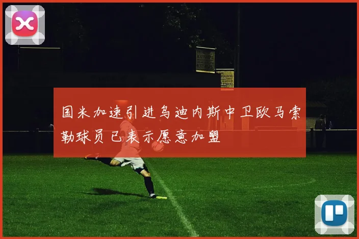 国米加速引进乌迪内斯中卫欧马索勒球员已表示愿意加盟