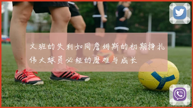 文班的失利如同詹姆斯的初期挣扎伟大球员必经的磨难与成长